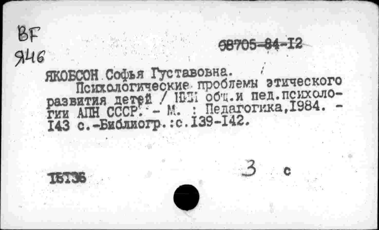 ﻿9В705-М-12
ЯКОБСОН Софья Густавовна.
Психологические проблемы этического развития детей / ПИЯ об'ц.и пед.психологии АПН СССР.'- М. : Педагогика,1984. -143 с.-Библиогр.:с.139-142.
ТБТЗБ
3 с